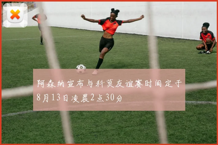 阿森纳宣布与科莫友谊赛时间定于8月13日凌晨2点30分