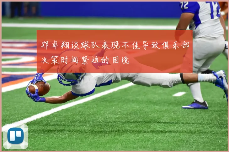 邓卓翔谈球队表现不佳导致俱乐部决策时间紧迫的困境