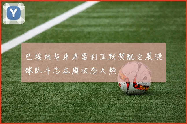 巴埃纳与库库雷利亚默契配合展现球队斗志本周状态火热