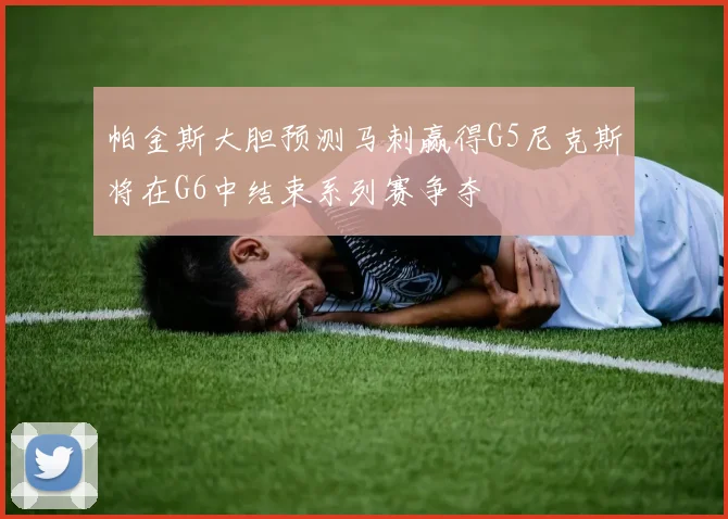 帕金斯大胆预测马刺赢得G5尼克斯将在G6中结束系列赛争夺