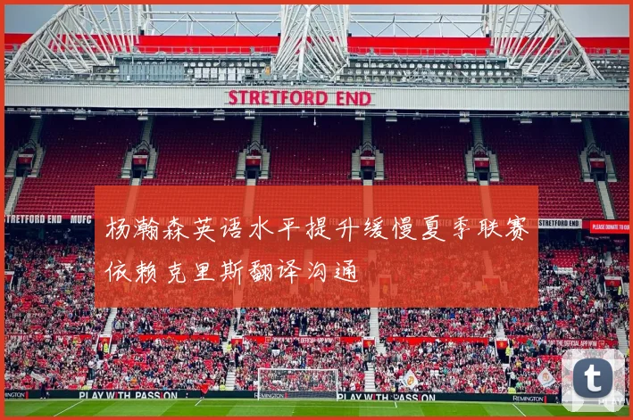 杨瀚森英语水平提升缓慢夏季联赛依赖克里斯翻译沟通