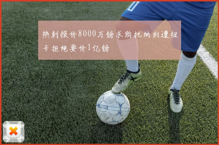 热刺报价8000万镑求购托纳利遭纽卡拒绝要价1亿镑