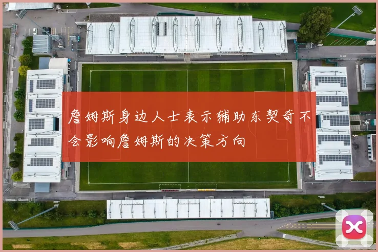 詹姆斯身边人士表示辅助东契奇不会影响詹姆斯的决策方向