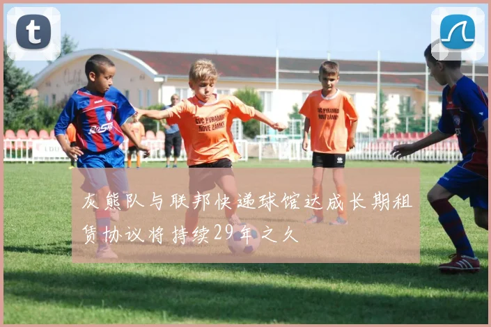 灰熊队与联邦快递球馆达成长期租赁协议将持续29年之久