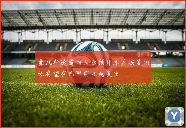 桑托斯透露内马尔预计本月恢复训练有望在巴甲前几轮复出