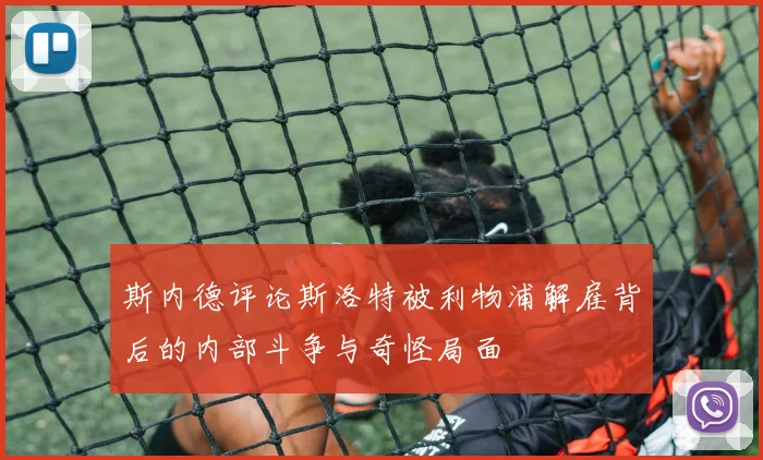 斯内德评论斯洛特被利物浦解雇背后的内部斗争与奇怪局面