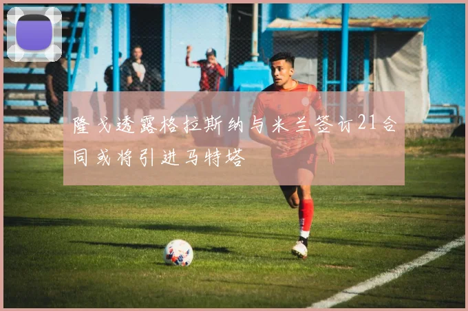 隆戈透露格拉斯纳与米兰签订21合同或将引进马特塔