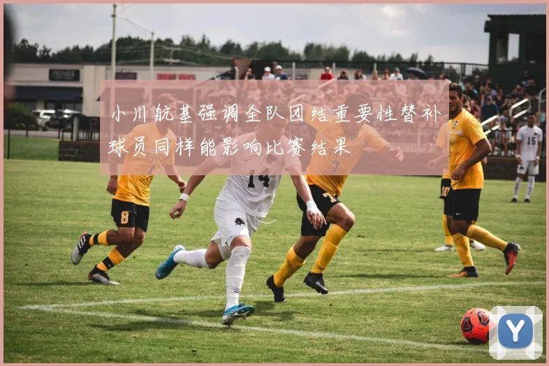 小川航基强调全队团结重要性替补球员同样能影响比赛结果