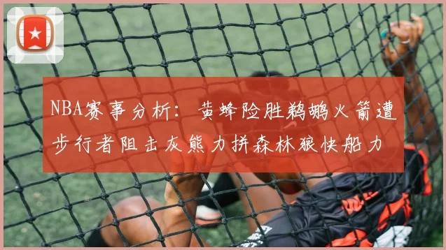 NBA赛事分析：黄蜂险胜鹈鹕火箭遭步行者阻击灰熊力拼森林狼快船力克76人