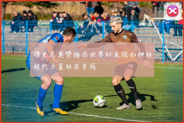 穆里尼奥赞梅西世界杯表现如神助超然力量助其夺冠