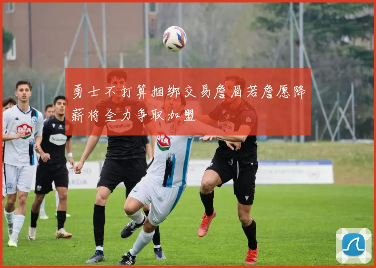 勇士不打算捆绑交易詹眉若詹愿降薪将全力争取加盟