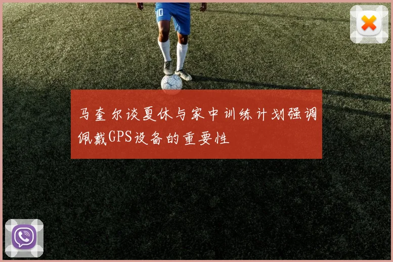 马奎尔谈夏休与家中训练计划强调佩戴GPS设备的重要性