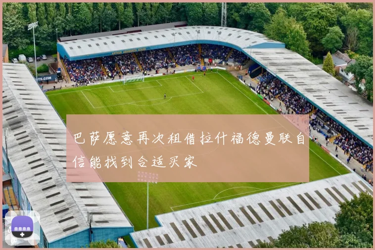 巴萨愿意再次租借拉什福德曼联自信能找到合适买家