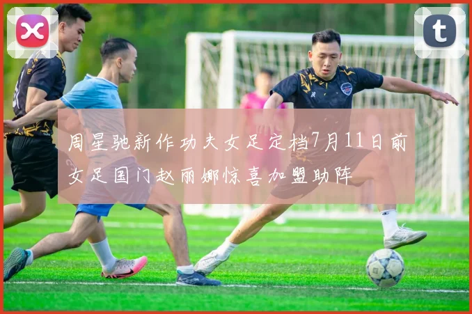 周星驰新作功夫女足定档7月11日前女足国门赵丽娜惊喜加盟助阵