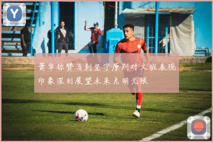 萧华称赞马刺坚守原则对文班表现印象深刻展望未来光明无限