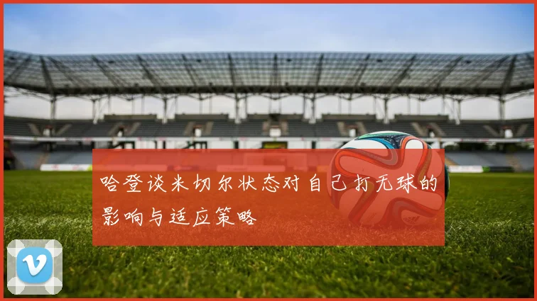 哈登谈米切尔状态对自己打无球的影响与适应策略