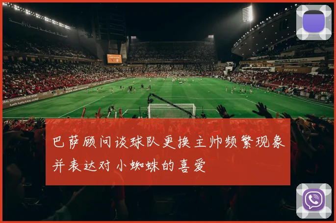 巴萨顾问谈球队更换主帅频繁现象并表达对小蜘蛛的喜爱