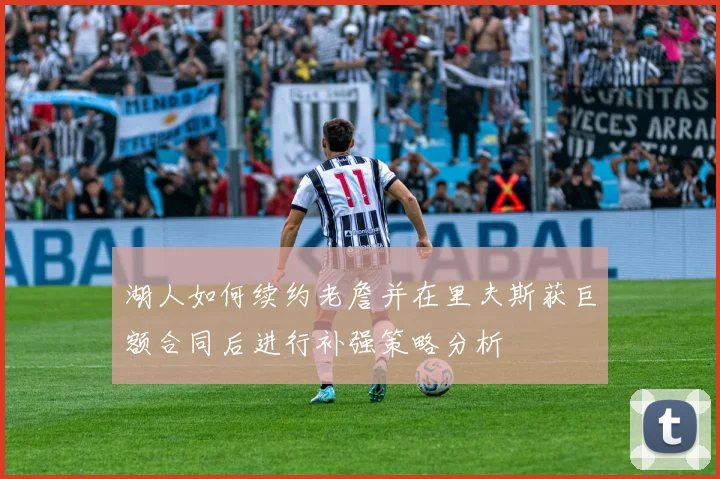 湖人如何续约老詹并在里夫斯获巨额合同后进行补强策略分析