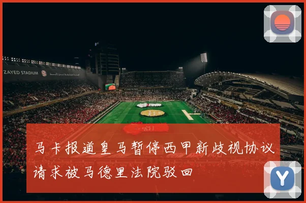 马卡报道皇马暂停西甲新歧视协议请求被马德里法院驳回