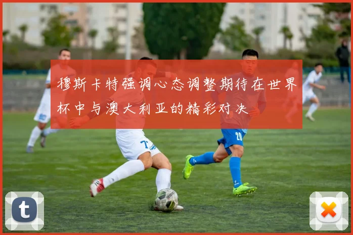 穆斯卡特强调心态调整期待在世界杯中与澳大利亚的精彩对决