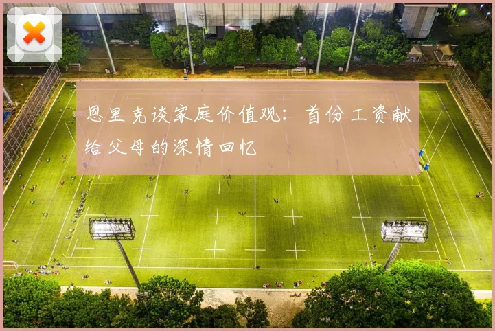 恩里克谈家庭价值观：首份工资献给父母的深情回忆