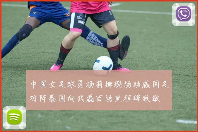 中国女足球员杨莉娜现场助威国足对阵泰国向武磊百场里程碑致敬