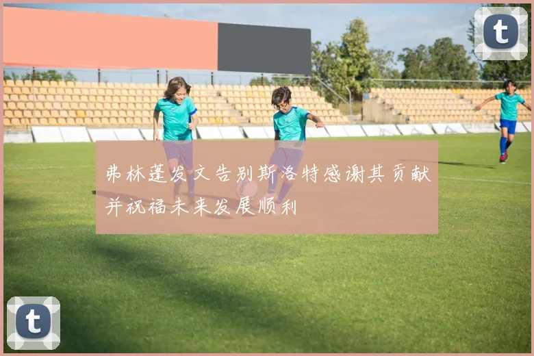 弗林蓬发文告别斯洛特感谢其贡献并祝福未来发展顺利