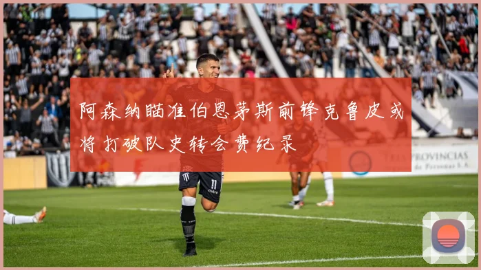 阿森纳瞄准伯恩茅斯前锋克鲁皮或将打破队史转会费纪录