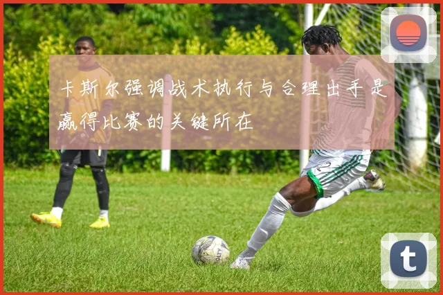 卡斯尔强调战术执行与合理出手是赢得比赛的关键所在