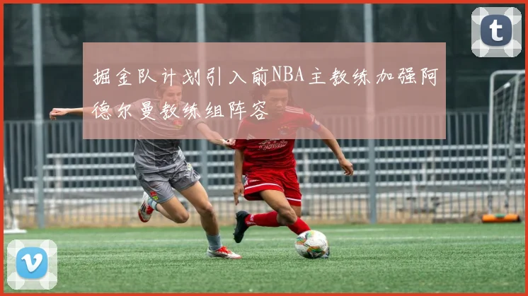 掘金队计划引入前NBA主教练加强阿德尔曼教练组阵容